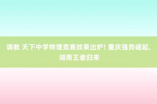 调教 天下中学物理竞赛效果出炉! 重庆强势崛起， 湖南王者归来