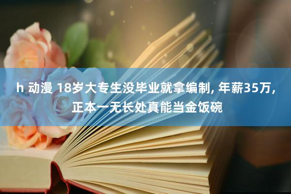 h 动漫 18岁大专生没毕业就拿编制， 年薪35万， 正本一无长处真能当金饭碗