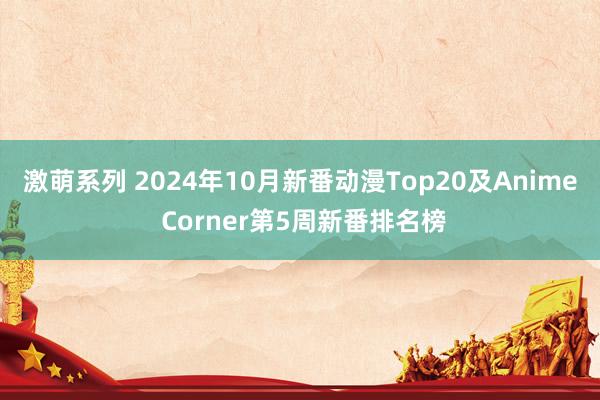 激萌系列 2024年10月新番动漫Top20及Anime Corner第5周新番排名榜