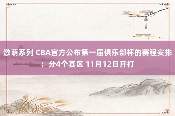 激萌系列 CBA官方公布第一届俱乐部杯的赛程安排：分4个赛区 11月12日开打