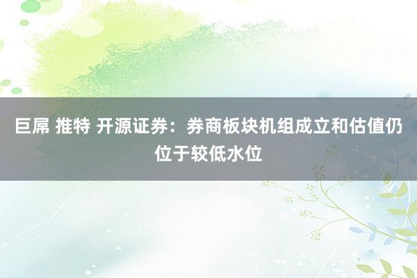 巨屌 推特 开源证券：券商板块机组成立和估值仍位于较低水位