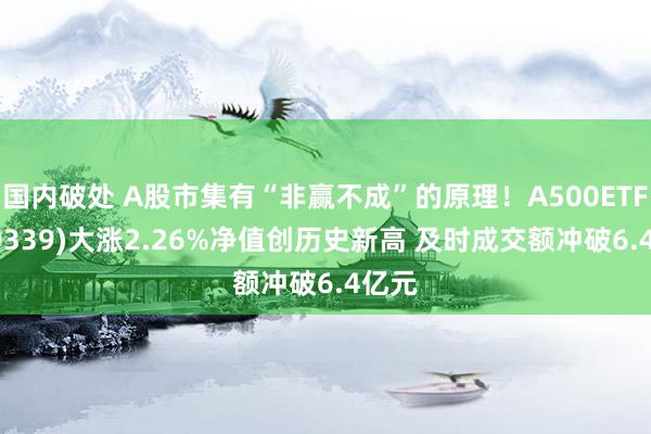 国内破处 A股市集有“非赢不成”的原理！A500ETF(159339)大涨2.26%净值创历史新高 及时成交额冲破6.4亿元