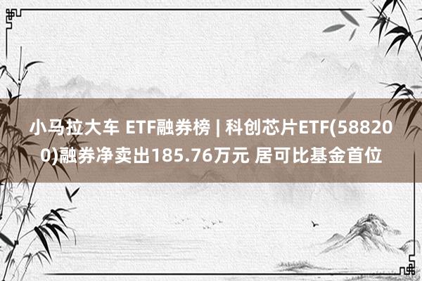 小马拉大车 ETF融券榜 | 科创芯片ETF(588200)融券净卖出185.76万元 居可比基金首位