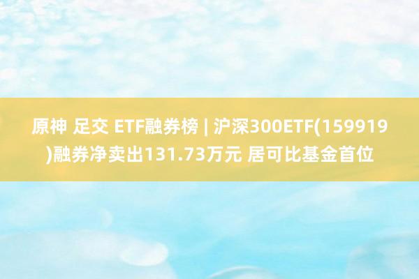 原神 足交 ETF融券榜 | 沪深300ETF(159919)融券净卖出131.73万元 居可比基金首位