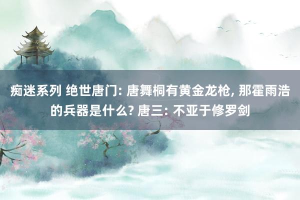 痴迷系列 绝世唐门: 唐舞桐有黄金龙枪， 那霍雨浩的兵器是什么? 唐三: 不亚于修罗剑