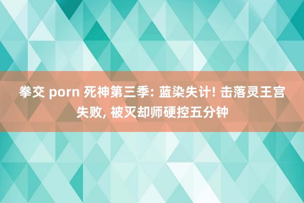 拳交 porn 死神第三季: 蓝染失计! 击落灵王宫失败， 被灭却师硬控五分钟