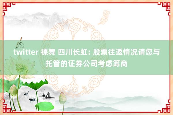 twitter 裸舞 四川长虹: 股票往返情况请您与托管的证券公司考虑筹商