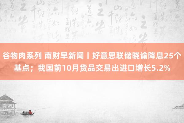 谷物肉系列 南财早新闻丨好意思联储晓谕降息25个基点；我国前10月货品交易出进口增长5.2%