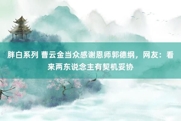 胖白系列 曹云金当众感谢恩师郭德纲，网友：看来两东说念主有契机妥协