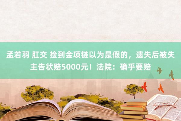 孟若羽 肛交 捡到金项链以为是假的，遗失后被失主告状赔5000元！法院：确乎要赔