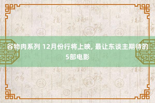 谷物肉系列 12月份行将上映， 最让东谈主期待的5部电影