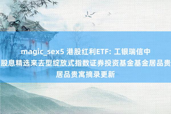 magic_sex5 港股红利ETF: 工银瑞信中证港股通高股息精选来去型绽放式指数证券投资基金基金居品贵寓摘录更新