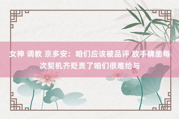 女神 调教 京多安：咱们应该被品评 敌手确凿每次契机齐贬责了咱们很难给与