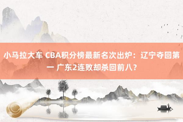 小马拉大车 CBA积分榜最新名次出炉：辽宁夺回第一 广东2连败却杀回前八？