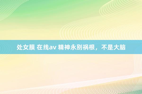 处女膜 在线av 精神永别祸根，不是大脑