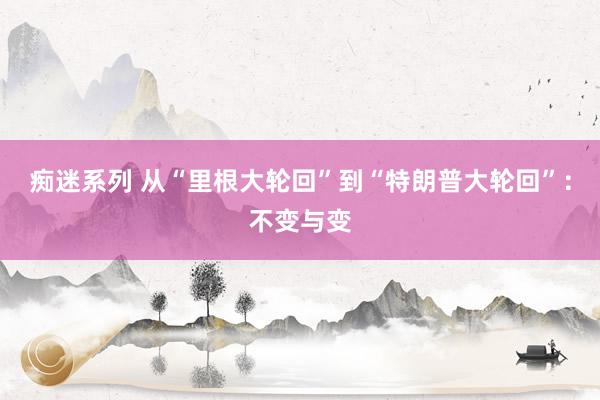 痴迷系列 从“里根大轮回”到“特朗普大轮回”：不变与变