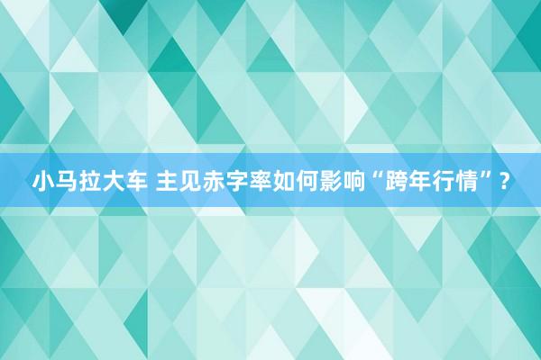 小马拉大车 主见赤字率如何影响“跨年行情”？