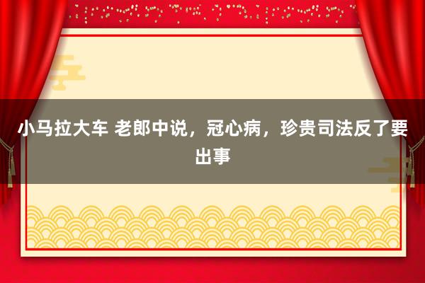 小马拉大车 老郎中说，冠心病，珍贵司法反了要出事