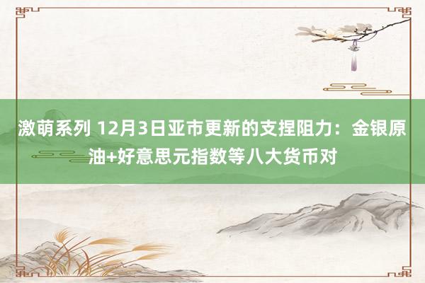 激萌系列 12月3日亚市更新的支捏阻力：金银原油+好意思元指数等八大货币对