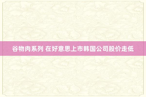 谷物肉系列 在好意思上市韩国公司股价走低