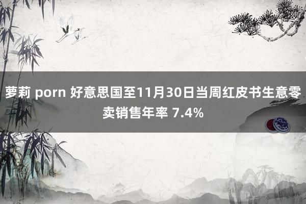 萝莉 porn 好意思国至11月30日当周红皮书生意零卖销售年率 7.4%