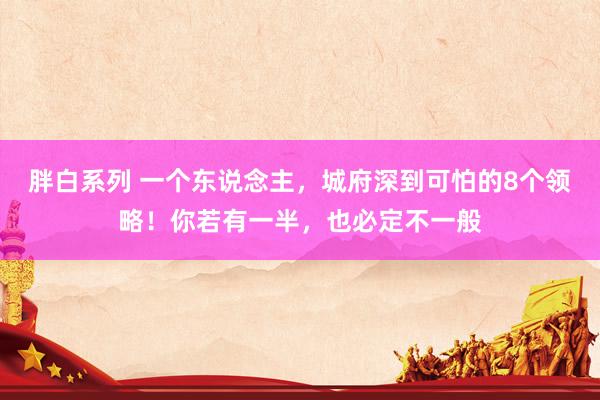 胖白系列 一个东说念主，城府深到可怕的8个领略！你若有一半，也必定不一般