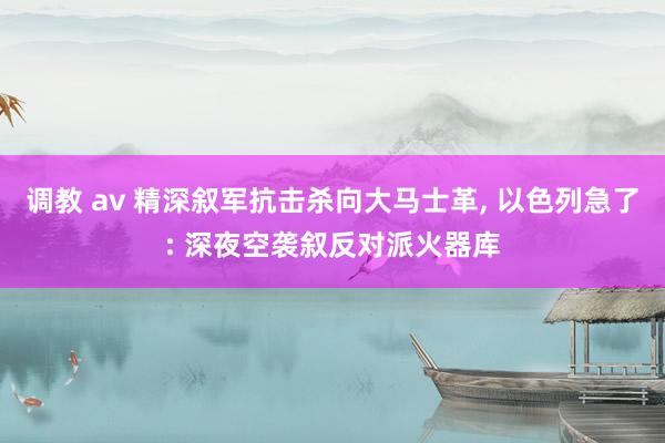 调教 av 精深叙军抗击杀向大马士革， 以色列急了: 深夜空袭叙反对派火器库