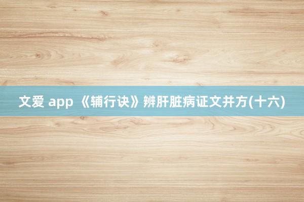 文爱 app 《辅行诀》辨肝脏病证文并方(十六)