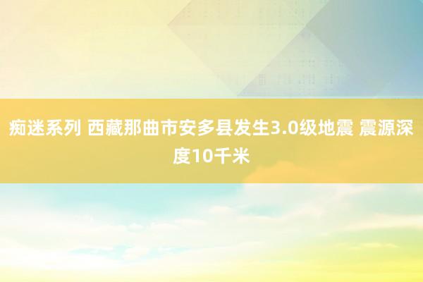 痴迷系列 西藏那曲市安多县发生3.0级地震 震源深度10千米