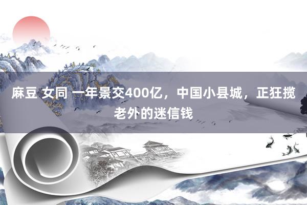 麻豆 女同 一年景交400亿，中国小县城，正狂揽老外的迷信钱