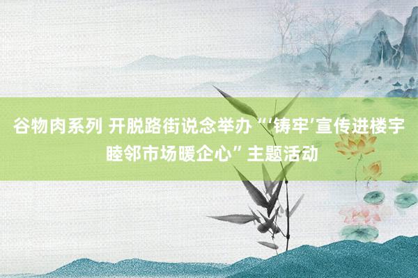 谷物肉系列 开脱路街说念举办“‘铸牢’宣传进楼宇 睦邻市场暖企心”主题活动