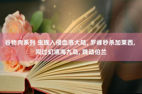 谷物肉系列 虫族入侵血洛大陆， 罗峰秒杀加莱西， 闯过幻境海九岛， 跳动伯兰