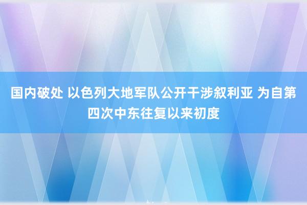 国内破处 以色列大地军队公开干涉叙利亚 为自第四次中东往复以来初度