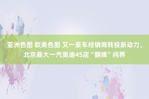 亚洲色图 欧美色图 又一豪车经销商转投新动力，北京最大一汽奥迪4S店“翻牌”问界