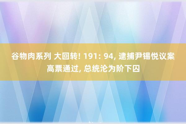 谷物肉系列 大回转! 191: 94， 逮捕尹锡悦议案高票通过， 总统沦为阶下囚