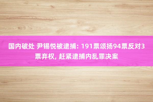 国内破处 尹锡悦被逮捕: 191票颂扬94票反对3票弃权， 赶紧逮捕内乱罪决案