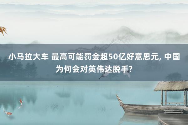 小马拉大车 最高可能罚金超50亿好意思元， 中国为何会对英伟达脱手?