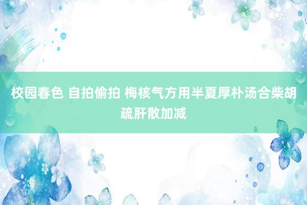 校园春色 自拍偷拍 梅核气方用半夏厚朴汤合柴胡疏肝散加减