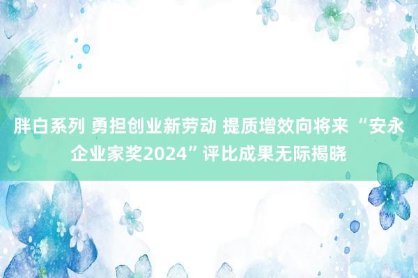 胖白系列 勇担创业新劳动 提质增效向将来 “安永企业家奖2024”评比成果无际揭晓