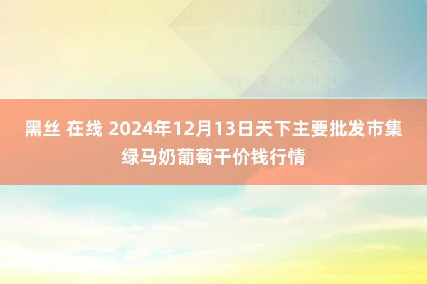 黑丝 在线 2024年12月13日天下主要批发市集绿马奶葡萄干价钱行情