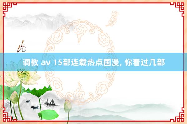 调教 av 15部连载热点国漫， 你看过几部