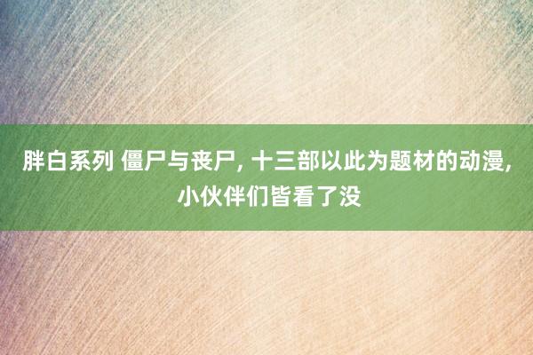 胖白系列 僵尸与丧尸， 十三部以此为题材的动漫， 小伙伴们皆看了没