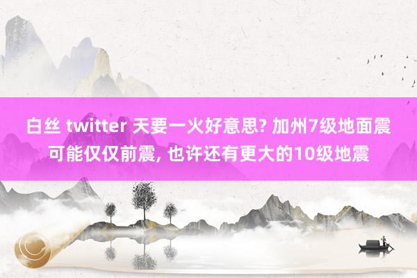 白丝 twitter 天要一火好意思? 加州7级地面震可能仅仅前震， 也许还有更大的10级地震