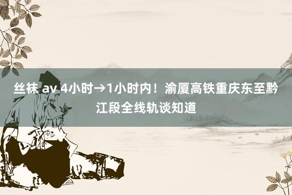 丝袜 av 4小时→1小时内！渝厦高铁重庆东至黔江段全线轨谈知道