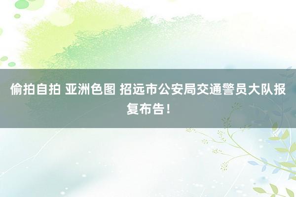 偷拍自拍 亚洲色图 招远市公安局交通警员大队报复布告！