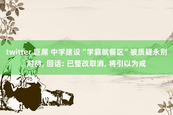 twitter 巨屌 中学建设“学霸就餐区”被质疑永别对待， 回话: 已整改取消， 将引以为戒