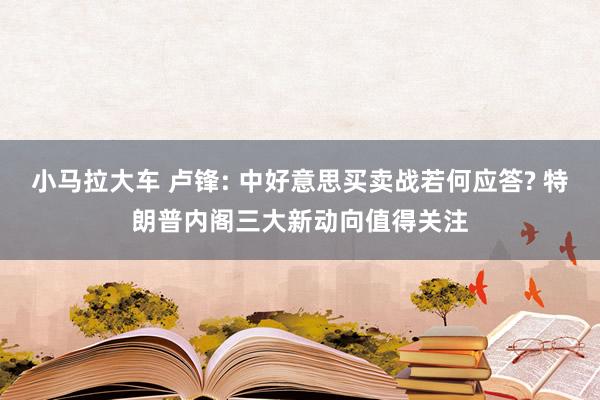 小马拉大车 卢锋: 中好意思买卖战若何应答? 特朗普内阁三大新动向值得关注