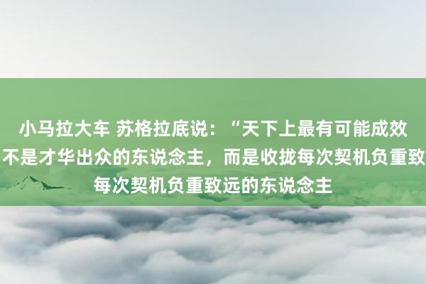 小马拉大车 苏格拉底说：“天下上最有可能成效的东说念主，不是才华出众的东说念主，而是收拢每次契机负重致远的东说念主