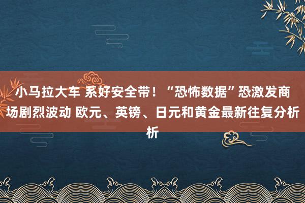 小马拉大车 系好安全带！“恐怖数据”恐激发商场剧烈波动 欧元、英镑、日元和黄金最新往复分析