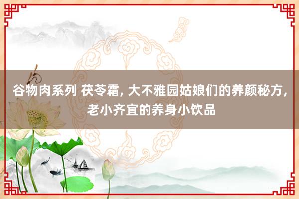 谷物肉系列 茯苓霜， 大不雅园姑娘们的养颜秘方， 老小齐宜的养身小饮品